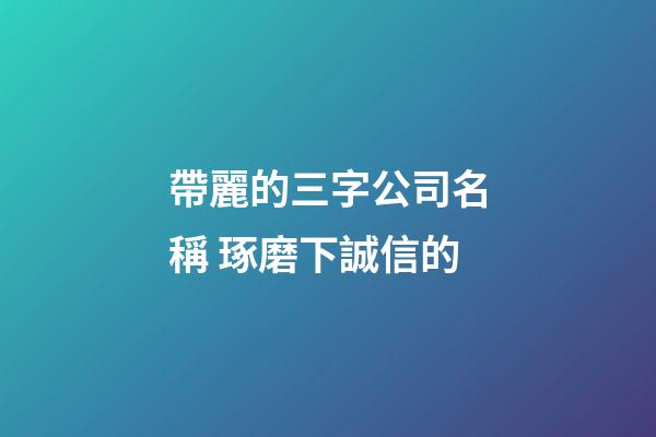 帶麗的三字公司名稱 琢磨下誠信的-第1張-公司起名-玄機派